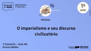O imperialismo e seu discurso
civilizatório
História
1o bimestre – Aula 06
Ensino Médio
 