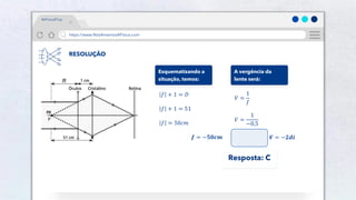43
Público
https://www.NósAmamosAFísica.com
#AFísicaÉTop
RESOLUÇÃO
Esquematizando a
situação, temos:
𝑓 + 1 = 𝐷
𝑓 + 1 = 51
𝑓 = 50𝑐𝑚
𝒇 = −𝟓𝟎𝒄𝒎
A vergência da
lente será:
𝑉 =
1
𝑓
𝑉 =
1
−0,5
𝑽 = −𝟐𝒅𝒊
Resposta: C
 