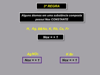3ª REGRA
Alguns átomos em uma substância composta
possui Nox CONSTANTE
Ag, 1AH,
Nox = + 1
Li, Na, K, Rb, Cs, Fr
NO3Ag
Nox = + 1
BrK
Nox = + 1
 