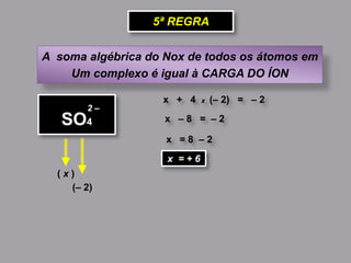 A soma algébrica do Nox de todos os átomos em
Um complexo é igual à CARGA DO ÍON
5ª REGRA
( x )
SO4
(– 2)
x + 4 x (– 2) = – 2
2 –
x – 8 = – 2
x = 8 – 2
x = + 6
 