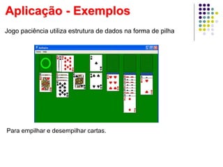 Jogo paciência utiliza estrutura de dados na forma de pilha
Para empilhar e desempilhar cartas.
Aplicação - Exemplos
 