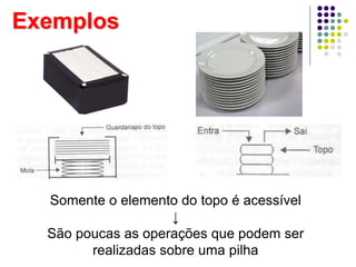 Exemplos
Somente o elemento do topo é acessível
↓
São poucas as operações que podem ser
realizadas sobre uma pilha
 
