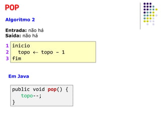 POP
Algoritmo 2
Entrada: não há
Saída: não há
inicio
topo  topo – 1
fim
1
2
3
Em Java
public void pop() {
topo--;
}
 