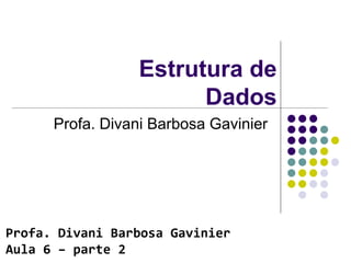 Estrutura de
Dados
Profa. Divani Barbosa Gavinier
Profa. Divani Barbosa Gavinier
Aula 6 – parte 2
 