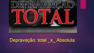 Depravação: total _x_ Absoluta
 
