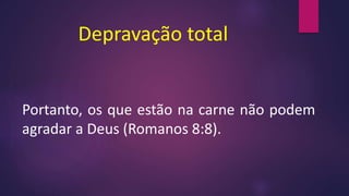 Depravação total
Portanto, os que estão na carne não podem
agradar a Deus (Romanos 8:8).
 