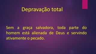 Depravação total
Sem a graça salvadora, toda parte do
homem está alienada de Deus e servindo
ativamente o pecado.
 