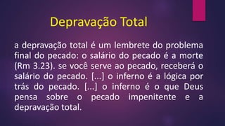 Depravação Total
a depravação total é um lembrete do problema
final do pecado: o salário do pecado é a morte
(Rm 3.23). se você serve ao pecado, receberá o
salário do pecado. [...] o inferno é a lógica por
trás do pecado. [...] o inferno é o que Deus
pensa sobre o pecado impenitente e a
depravação total.
 