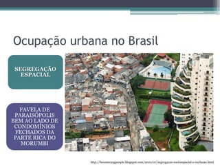 Ocupação urbana no Brasil
SEGREGAÇÃO
ESPACIAL

FAVELA DE
PARAISÓPOLIS
BEM AO LADO DE
CONDOMÍNIOS
FECHADOS DA
PARTE RICA DO
MORUMBI

http://boomerangpeople.blogspot.com/2010/07/segregacao-socioespacial-e-exclusao.html

 