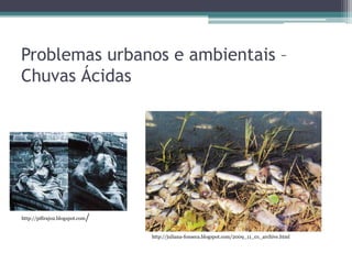 Problemas urbanos e ambientais –
Chuvas Ácidas

http://pifirajo2.blogspot.com

/
http://juliana-fonseca.blogspot.com/2009_11_01_archive.html

 