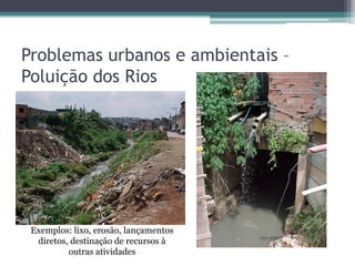 Problemas urbanos e ambientais –
Poluição dos Rios

Exemplos: lixo, erosão, lançamentos
diretos, destinação de recursos à
outras atividades

 