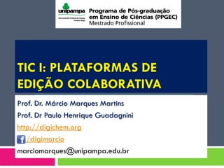 TIC I: PLATAFORMAS DE
EDIÇÃO COLABORATIVA
Prof. Dr. Márcio Marques Martins
Prof. Dr Paulo Henrique Guadagnini
http://digichem.org
/digimarcio
marciomarques@unipampa.edu.br
 