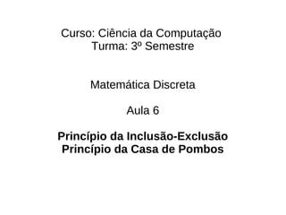 Curso: Ciência da Computação
     Turma: 3º Semestre


     Matemática Discreta

            Aula 6

Princípio da Inclusão-Exclusão
 Princípio da Casa de Pombos
 