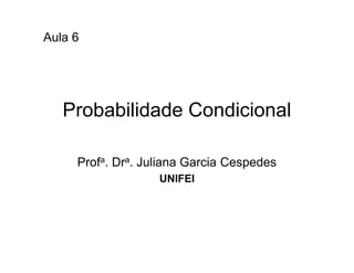 Aula 6




   Probabilidade Condicional

     Profa. Dra. Juliana Garcia Cespedes
                   UNIFEI
 
