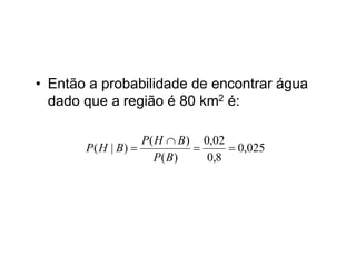• Então a probabilidade de encontrar água
  dado que a região é 80 km2 é:

                   P( H  B ) 0,02
       P( H | B)                  0,025
                     P( B)     0,8
 
