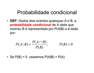 Probabilidade condicional
• DEF: Dados dois eventos quaisquer A e B, a
  probabilidade condicional de A dado que
  ocorreu B é representada por P(A|B) e é dada
  por:

                 P( A  B)
     P( A | B)            ,     P( B)  0
                   P( B)

• Se P(B) = 0 usaremos P(A|B) = P(A)
 