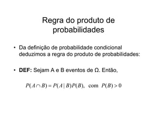 Regra do produto de
             probabilidades

• Da definição de probabilidade condicional
  deduzimos a regra do produto de probabilidades:

• DEF: Sejam A e B eventos de Ω. Então,

    P( A  B)  P( A | B) P( B), com P( B)  0
 