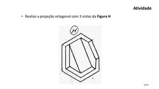 16/16
• Realize a projeção ortogonal com 3 vistas da Figura H
Atividade
 