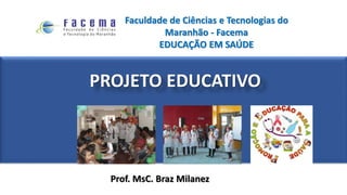 PROJETO EDUCATIVO
Prof. MsC. Braz Milanez
Faculdade de Ciências e Tecnologias do
Maranhão - Facema
EDUCAÇÃO EM SAÚDE
 