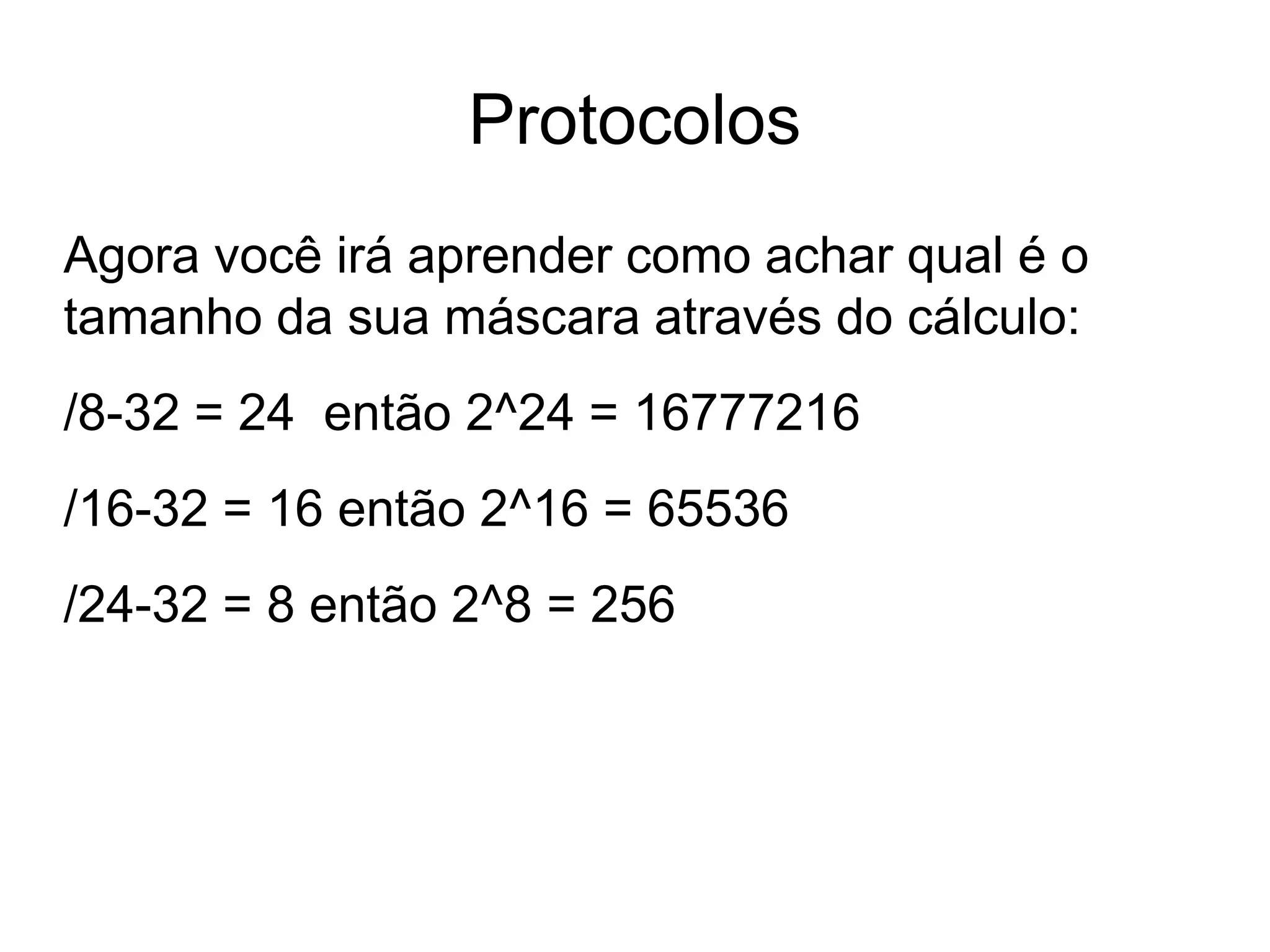 Protocolos
Agora você irá aprender como achar qual é o
tamanho da sua máscara através do cálculo:
/8-32 = 24 então 2^24 = 16777216
/16-32 = 16 então 2^16 = 65536
/24-32 = 8 então 2^8 = 256
 