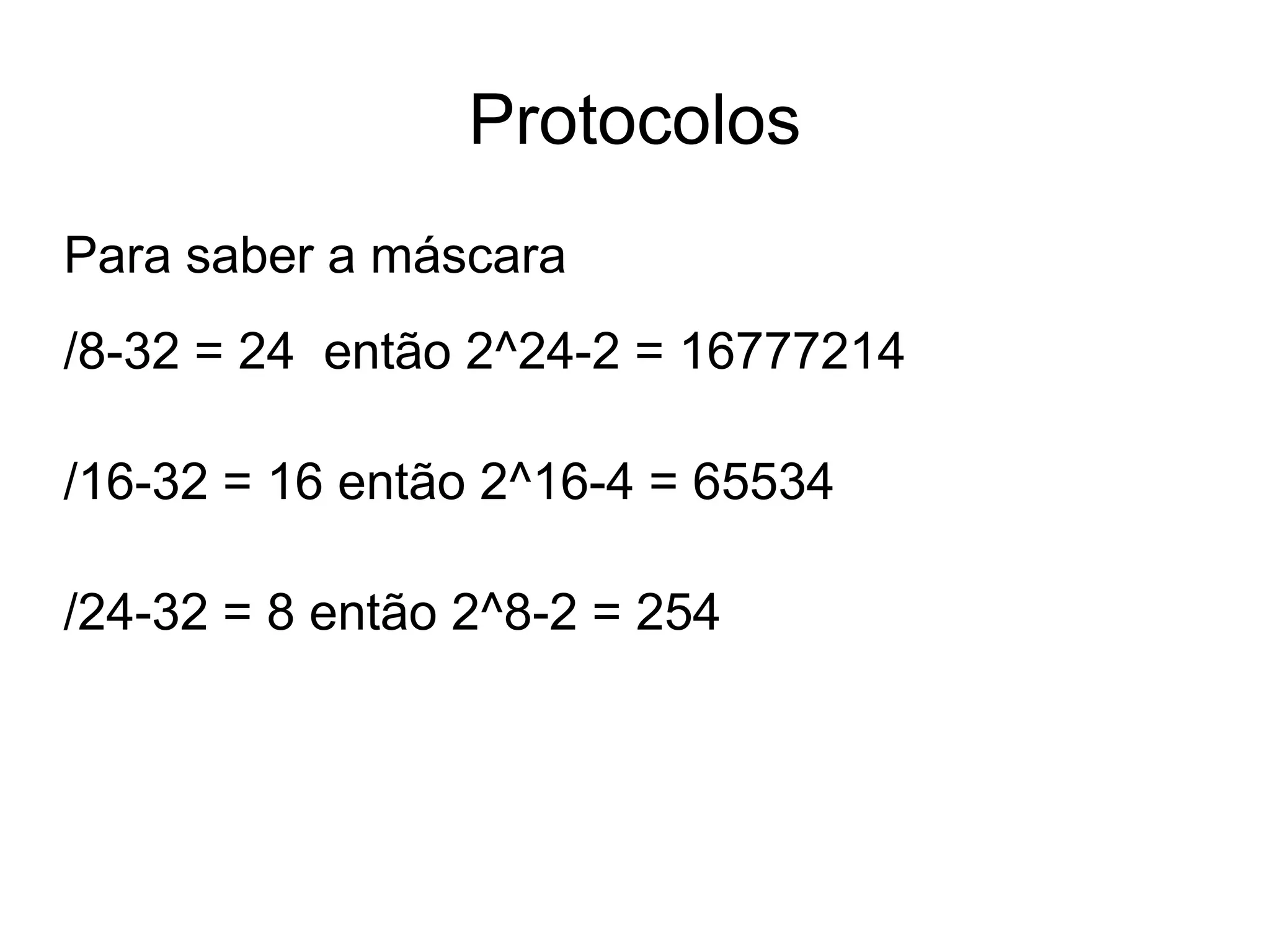 Protocolos
Para saber a máscara
/8-32 = 24 então 2^24-2 = 16777214
/16-32 = 16 então 2^16-4 = 65534
/24-32 = 8 então 2^8-2 = 254
 