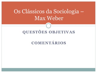 QUESTÕES OBJETIVAS
COMENTÁRIOS
Os Clássicos da Sociologia –
Max Weber
 