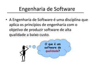 Engenharia de Software
• A Engenharia de Software é uma disciplina que
aplica os princípios de engenharia com o
objetivo de produzir software de alta
qualidade a baixo custo.
O que é um
software de
qualidade?
 
