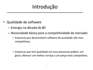 2
Introdução
• Qualidade de software
– Emergiu na década de 80
– Necessidade básica para a competitividade do mercado:
• Empresas que desenvolvem software de qualidade são mais
competitivas;
• Empresas que tem qualidade em seus processos podem, em
geral, oferecer um melhor serviço a um preço mais competitivo.
 