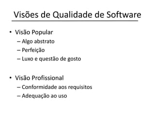 Visões de Qualidade de Software
• Visão Popular
– Algo abstrato
– Perfeição
– Luxo e questão de gosto
• Visão Profissional
– Conformidade aos requisitos
– Adequação ao uso
 