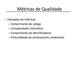 Métricas de Qualidade
• Exemplos de métricas
– Comprimento de código
– Complexidade ciclomática
– Comprimento de identificadores
– Profundidade de aninhamento condicional
 
