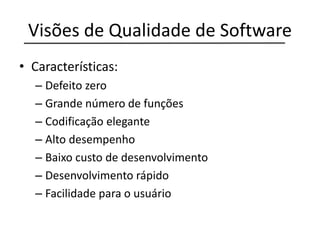 Visões de Qualidade de Software
• Características:
– Defeito zero
– Grande número de funções
– Codificação elegante
– Alto desempenho
– Baixo custo de desenvolvimento
– Desenvolvimento rápido
– Facilidade para o usuário
 
