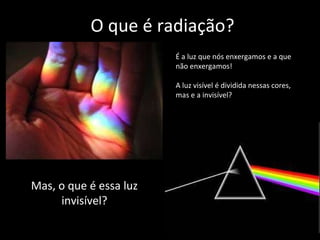 O que é radiação? É a luz que nós enxergamos e a que não enxergamos! A luz visível é dividida nessas cores, mas e a invisível? Mas, o que é essa luz invisível? 