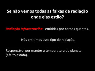 Se não vemos todas as faixas da radiação onde elas estão? Radiação Infravermelha :   emitidas por corpos quentes.  Nós emitimos esse tipo de radiação. Responsável por manter a temperatura do planeta (efeito estufa). 