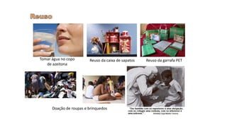 Tomar água no copo
de azeitona
Reuso da caixa de sapatos
Doação de roupas e brinquedos
Reuso da garrafa PET
 