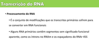 • Processamento do RNA
• É o conjunto de modificações que os transcritos primários sofrem para
se converter em RNA funcionais
• Alguns RNA primários contêm segmentos sem significado funcional
aparente, como os íntrons no RNAm e os espaçadores do RNAr 45S
 