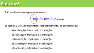 3. Considerando o seguinte esquema:
as etapas 1, 2 e 3 representam, respectivamente, os processos de:
a) replicação, transcrição e tradução;
b) replicação, tradução e transcrição;
c) transcrição, replicação e tradução;
d) transcrição, tradução e replicação;
e) tradução, replicação e transcrição.
 