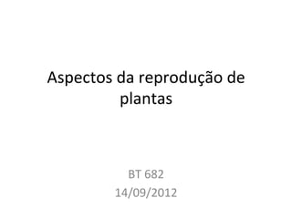 Aspectos(da(reprodução(de(
plantas(
BT(682(
14/09/2012(
 