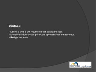 Objetivos:
- Definir o que é um resumo e suas características.
- Identificar informações principais apresentadas em resumos.
- Redigir resumos.
 