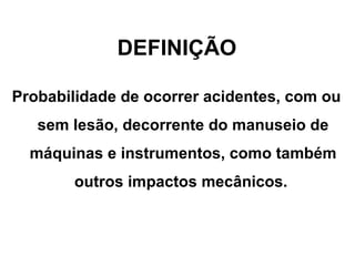 DEFINIÇÃO
Probabilidade de ocorrer acidentes, com ou
sem lesão, decorrente do manuseio de
máquinas e instrumentos, como também
outros impactos mecânicos.
 