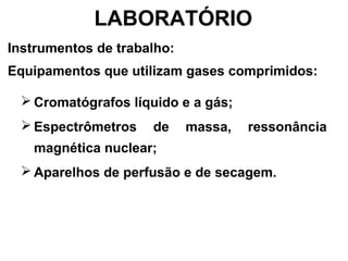  Cromatógrafos líquido e a gás;
 Espectrômetros de massa, ressonância
magnética nuclear;
 Aparelhos de perfusão e de secagem.
LABORATÓRIO
Instrumentos de trabalho:
Equipamentos que utilizam gases comprimidos:
 