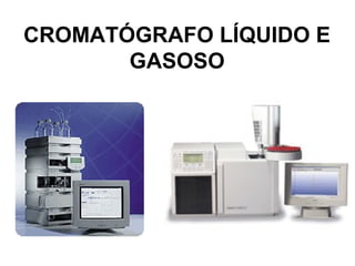 CROMATÓGRAFO LÍQUIDO E
GASOSO
 