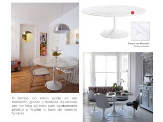 O tampo da mesa pode ser em
mármores, granito e madeira. As cadeira
são em fibra de vidro com acabamento
plástico e fixadas a base de alumínio
fundido.
 