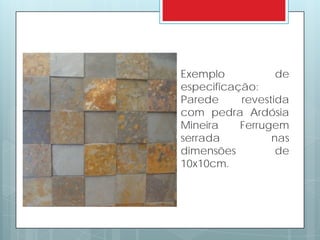 Exemplo de
especificação:
Parede revestida
com pedra Ardósia
Mineira Ferrugem
serrada nas
dimensões de
10x10cm.
 