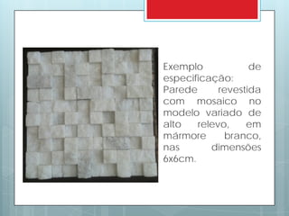 Exemplo de
especificação:
Parede revestida
com mosaico no
modelo variado de
alto relevo, em
mármore branco,
nas dimensões
6x6cm.
 