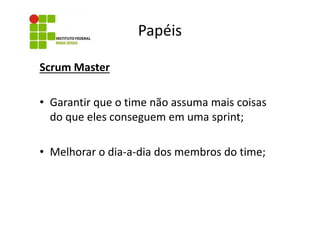 Papéis
Scrum Master
• Garantir que o time não assuma mais coisas
do que eles conseguem em uma sprint;
• Melhorar o dia-a-dia dos membros do time;

 