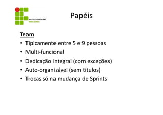 Papéis
Team
• Tipicamente entre 5 e 9 pessoas
• Multi-funcional
• Dedicação integral (com exceções)
• Auto-organizável (sem títulos)
• Trocas só na mudança de Sprints

 