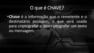 O que é CHAVE?
•Chave é a informação que o remetente e o
destinatário possuem, e que será usada
para criptografar e descriptografar um texto
ou mensagem.
 