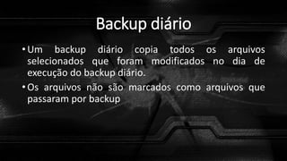 Backup diário
• Um backup diário copia todos os arquivos
selecionados que foram modificados no dia de
execução do backup diário.
• Os arquivos não são marcados como arquivos que
passaram por backup
 