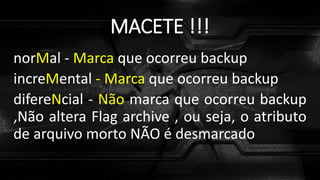 MACETE !!!
norMal - Marca que ocorreu backup
increMental - Marca que ocorreu backup
difereNcial - Não marca que ocorreu backup
,Não altera Flag archive , ou seja, o atributo
de arquivo morto NÃO é desmarcado
 