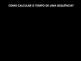COMO CALCULAR O TEMPO DE UMA SEQUÊNCIA?
 